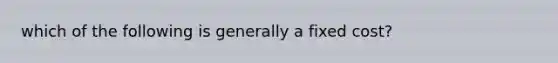 which of the following is generally a fixed cost?