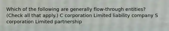 Which of the following are generally flow-through entities? (Check all that apply.) C corporation Limited liability company S corporation Limited partnership