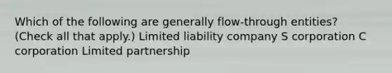 Which of the following are generally flow-through entities? (Check all that apply.) Limited liability company S corporation C corporation Limited partnership