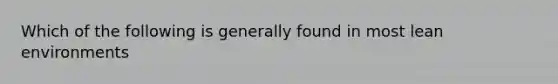 Which of the following is generally found in most lean environments