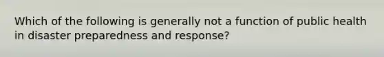 Which of the following is generally not a function of public health in disaster preparedness and response?