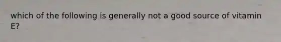 which of the following is generally not a good source of vitamin E?
