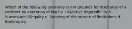 Which of the following generally is not grounds for discharge of a contract by operation of law? a. Objective impossibility b. Subsequent illegality c. Running of the statute of limitations d. Bankruptcy