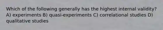 Which of the following generally has the highest internal validity? A) experiments B) quasi-experiments C) correlational studies D) qualitative studies