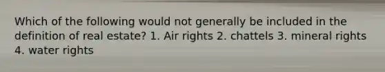 Which of the following would not generally be included in the definition of real estate? 1. Air rights 2. chattels 3. mineral rights 4. water rights