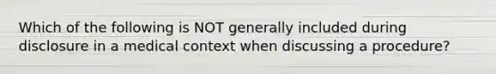 Which of the following is NOT generally included during disclosure in a medical context when discussing a procedure?