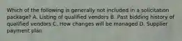 Which of the following is generally not included in a solicitation package? A. Listing of qualified vendors B. Past bidding history of qualified vendors C. How changes will be managed D. Supplier payment plan