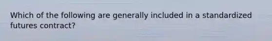 Which of the following are generally included in a standardized futures contract?