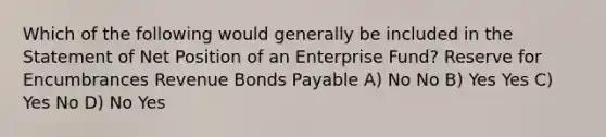 Which of the following would generally be included in the Statement of Net Position of an Enterprise Fund? Reserve for Encumbrances Revenue Bonds Payable A) No No B) Yes Yes C) Yes No D) No Yes