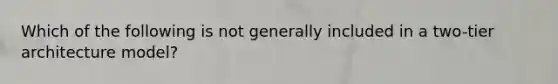 Which of the following is not generally included in a two-tier architecture model?