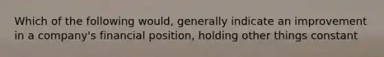 Which of the following would, generally indicate an improvement in a company's financial position, holding other things constant