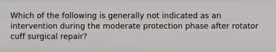 Which of the following is generally not indicated as an intervention during the moderate protection phase after rotator cuff surgical repair?