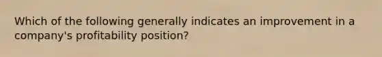 Which of the following generally indicates an improvement in a company's profitability position?