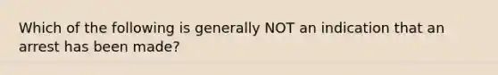 Which of the following is generally NOT an indication that an arrest has been made?