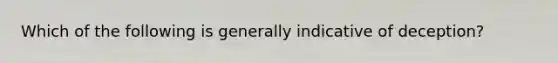 Which of the following is generally indicative of deception?