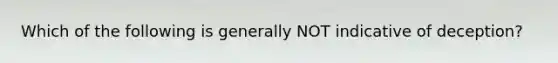 Which of the following is generally NOT indicative of deception?