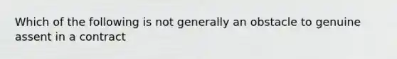 Which of the following is not generally an obstacle to genuine assent in a contract