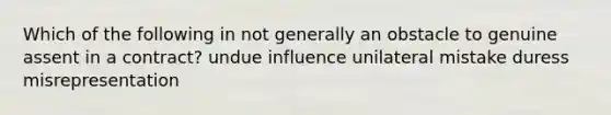 Which of the following in not generally an obstacle to genuine assent in a contract? undue influence unilateral mistake duress misrepresentation