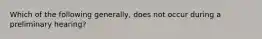 Which of the following generally, does not occur during a preliminary hearing?