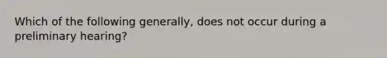 Which of the following generally, does not occur during a preliminary hearing?