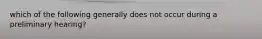 which of the following generally does not occur during a preliminary hearing?