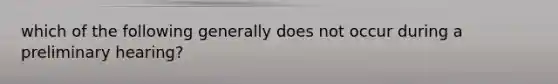 which of the following generally does not occur during a preliminary hearing?
