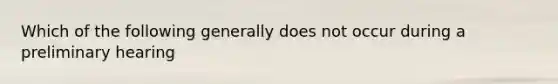 Which of the following generally does not occur during a preliminary hearing