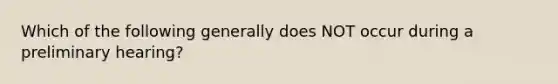 Which of the following generally does NOT occur during a preliminary hearing?