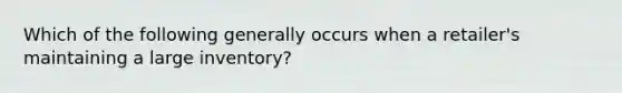 Which of the following generally occurs when a retailer's maintaining a large inventory?