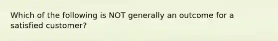 Which of the following is NOT generally an outcome for a satisfied customer?