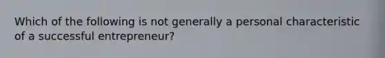 Which of the following is not generally a personal characteristic of a successful entrepreneur?