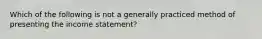 Which of the following is not a generally practiced method of presenting the income statement?