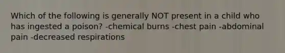 Which of the following is generally NOT present in a child who has ingested a poison? -chemical burns -chest pain -abdominal pain -decreased respirations