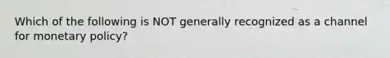 Which of the following is NOT generally recognized as a channel for <a href='https://www.questionai.com/knowledge/kEE0G7Llsx-monetary-policy' class='anchor-knowledge'>monetary policy</a>?