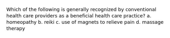 Which of the following is generally recognized by conventional health care providers as a beneficial health care practice? a. homeopathy b. reiki c. use of magnets to relieve pain d. massage therapy