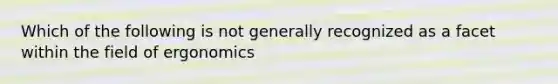 Which of the following is not generally recognized as a facet within the field of ergonomics