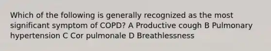 Which of the following is generally recognized as the most significant symptom of COPD? A Productive cough B Pulmonary hypertension C Cor pulmonale D Breathlessness