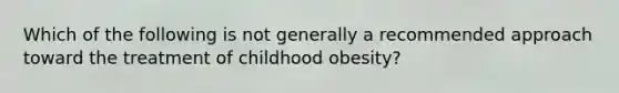 Which of the following is not generally a recommended approach toward the treatment of childhood obesity?