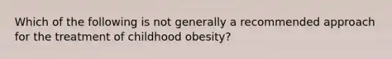 Which of the following is not generally a recommended approach for the treatment of childhood obesity?