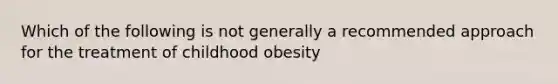 Which of the following is not generally a recommended approach for the treatment of childhood obesity