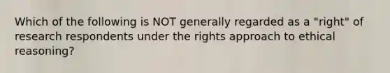 Which of the following is NOT generally regarded as a "right" of research respondents under the rights approach to ethical reasoning?