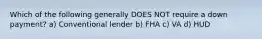 Which of the following generally DOES NOT require a down payment? a) Conventional lender b) FHA c) VA d) HUD