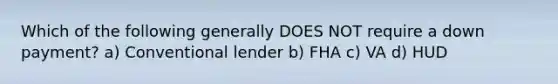 Which of the following generally DOES NOT require a down payment? a) Conventional lender b) FHA c) VA d) HUD