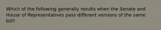 Which of the following generally results when the Senate and House of Representatives pass different versions of the same bill?