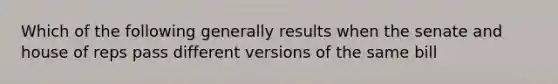 Which of the following generally results when the senate and house of reps pass different versions of the same bill