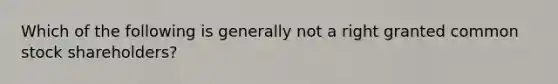Which of the following is generally not a right granted common stock shareholders?