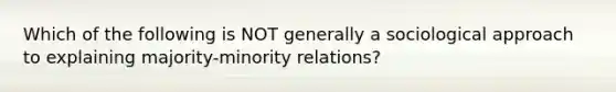 Which of the following is NOT generally a sociological approach to explaining majority-minority relations?