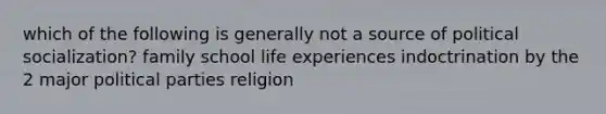 which of the following is generally not a source of <a href='https://www.questionai.com/knowledge/kcddeKilOR-political-socialization' class='anchor-knowledge'>political socialization</a>? family school life experiences indoctrination by the 2 major political parties religion