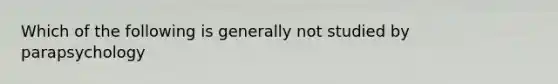 Which of the following is generally not studied by parapsychology