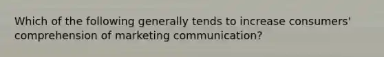 Which of the following generally tends to increase consumers' comprehension of marketing communication?